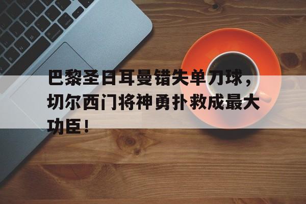 巴黎圣日耳曼错失单刀球，切尔西门将神勇扑救成最大功臣！